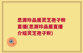 思源珍品居灵芝孢子粉直播(思源珍品居直播介绍灵芝孢子粉)