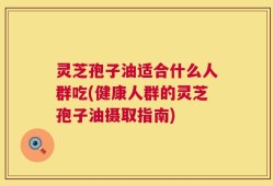 灵芝孢子油适合什么人群吃(健康人群的灵芝孢子油摄取指南)
