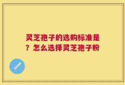 灵芝孢子的选购标准是？怎么选择灵芝孢子粉