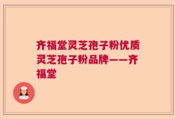 齐福堂灵芝孢子粉优质灵芝孢子粉品牌——齐福堂
