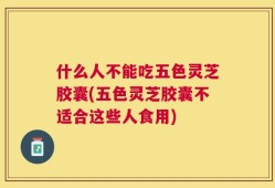 什么人不能吃五色灵芝胶囊(五色灵芝胶囊不适合这些人食用)