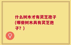 什么树木才有灵芝孢子(哪些树木具有灵芝孢子？)