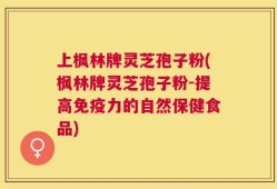 上枫林牌灵芝孢子粉(枫林牌灵芝孢子粉-提高免疫力的自然保健食品)