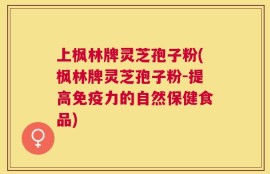 上枫林牌灵芝孢子粉(枫林牌灵芝孢子粉-提高免疫力的自然保健食品)