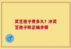 灵芝孢子煮多久？冲灵芝孢子粉正确步骤