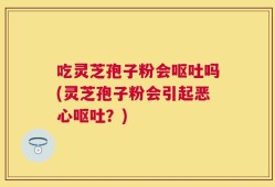 吃灵芝孢子粉会呕吐吗(灵芝孢子粉会引起恶心呕吐？)