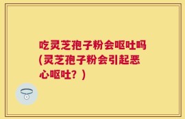吃灵芝孢子粉会呕吐吗(灵芝孢子粉会引起恶心呕吐？)
