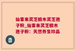 仙客来灵芝椴木灵芝孢子粉_仙客来灵芝椴木孢子粉：天然养生珍品
