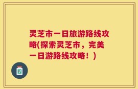 灵芝市一日旅游路线攻略(探索灵芝市，完美一日游路线攻略！)