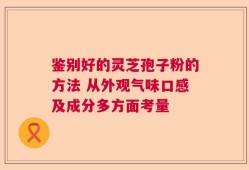 鉴别好的灵芝孢子粉的方法 从外观气味口感及成分多方面考量