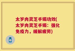 太岁肉灵芝手镯功效(太岁肉灵芝手镯：强化免疫力，缓解疲劳)