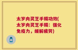 太岁肉灵芝手镯功效(太岁肉灵芝手镯：强化免疫力，缓解疲劳)