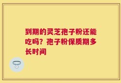 到期的灵芝孢子粉还能吃吗？孢子粉保质期多长时间