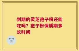 到期的灵芝孢子粉还能吃吗？孢子粉保质期多长时间