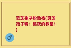 灵芝孢子粉熬夜(灵芝孢子粉：熬夜的救星！)