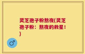 灵芝孢子粉熬夜(灵芝孢子粉：熬夜的救星！)