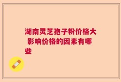 湖南灵芝孢子粉价格大 影响价格的因素有哪些