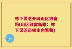 林下灵芝开辟山区致富路(山区致富新路：林下灵芝带领走向繁荣)