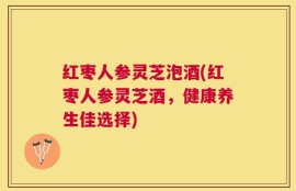 红枣人参灵芝泡酒(红枣人参灵芝酒，健康养生佳选择)