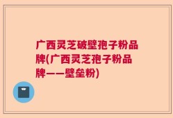 广西灵芝破壁孢子粉品牌(广西灵芝孢子粉品牌——壁垒粉)