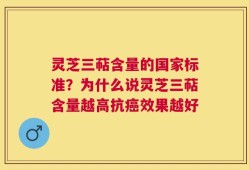 灵芝三萜含量的国家标准？为什么说灵芝三萜含量越高抗癌效果越好
