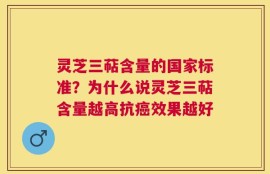 灵芝三萜含量的国家标准？为什么说灵芝三萜含量越高抗癌效果越好