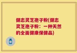 健志灵芝孢子粉(健志灵芝孢子粉：一种天然的全面健康保健品)