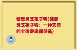 健志灵芝孢子粉(健志灵芝孢子粉：一种天然的全面健康保健品)