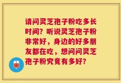 请问灵芝孢子粉吃多长时间？听说灵芝孢子粉非常好，身边的好多朋友都在吃，想问问灵芝孢子粉究竟有多好？