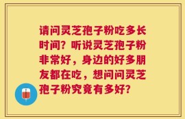 请问灵芝孢子粉吃多长时间？听说灵芝孢子粉非常好，身边的好多朋友都在吃，想问问灵芝孢子粉究竟有多好？