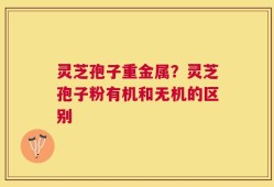 灵芝孢子重金属？灵芝孢子粉有机和无机的区别
