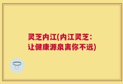 灵芝内江(内江灵芝：让健康源泉离你不远)
