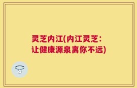 灵芝内江(内江灵芝：让健康源泉离你不远)
