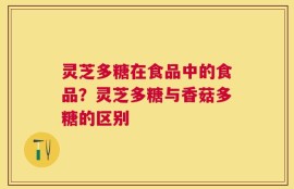 灵芝多糖在食品中的食品？灵芝多糖与香菇多糖的区别