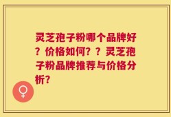 灵芝孢子粉哪个品牌好？价格如何？？灵芝孢子粉品牌推荐与价格分析？