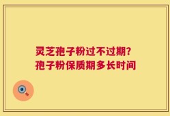 灵芝孢子粉过不过期？孢子粉保质期多长时间