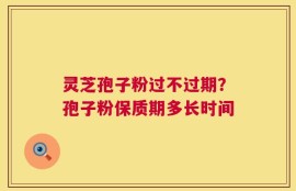 灵芝孢子粉过不过期？孢子粉保质期多长时间