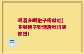 喝酒多喝孢子粉就吐(多喝孢子粉酒后吐得更惨烈)