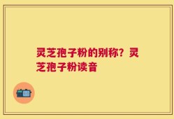 灵芝孢子粉的别称？灵芝孢子粉读音