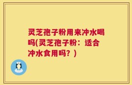 灵芝孢子粉用来冲水喝吗(灵芝孢子粉：适合冲水食用吗？)