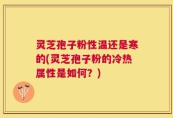 灵芝孢子粉性温还是寒的(灵芝孢子粉的冷热属性是如何？)