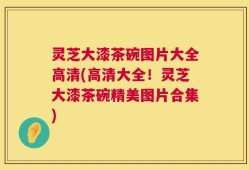 灵芝大漆茶碗图片大全高清(高清大全！灵芝大漆茶碗精美图片合集)