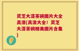 灵芝大漆茶碗图片大全高清(高清大全！灵芝大漆茶碗精美图片合集)