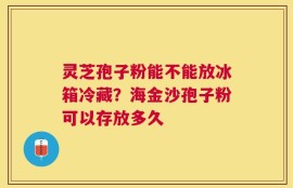 灵芝孢子粉能不能放冰箱冷藏？海金沙孢子粉可以存放多久