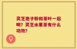 灵芝孢子粉和茶叶一起喝？灵芝水果茶有什么功效？