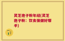 灵芝孢子粉年经(灵芝孢子粉：饮食保健好帮手)