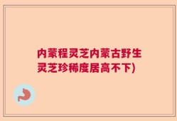 内蒙程灵芝内蒙古野生灵芝珍稀度居高不下)