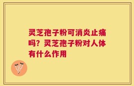 灵芝孢子粉可消炎止痛吗？灵芝孢子粉对人体有什么作用