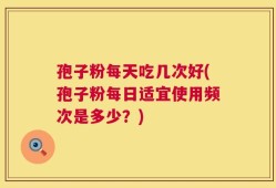 孢子粉每天吃几次好(孢子粉每日适宜使用频次是多少？)