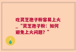 吃灵芝孢子粉容易上火_“灵芝孢子粉：如何避免上火问题？”